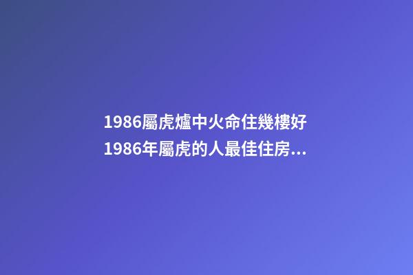 1986屬虎爐中火命住幾樓好 1986年屬虎的人最佳住房方位-第1張-觀點-玄機派
